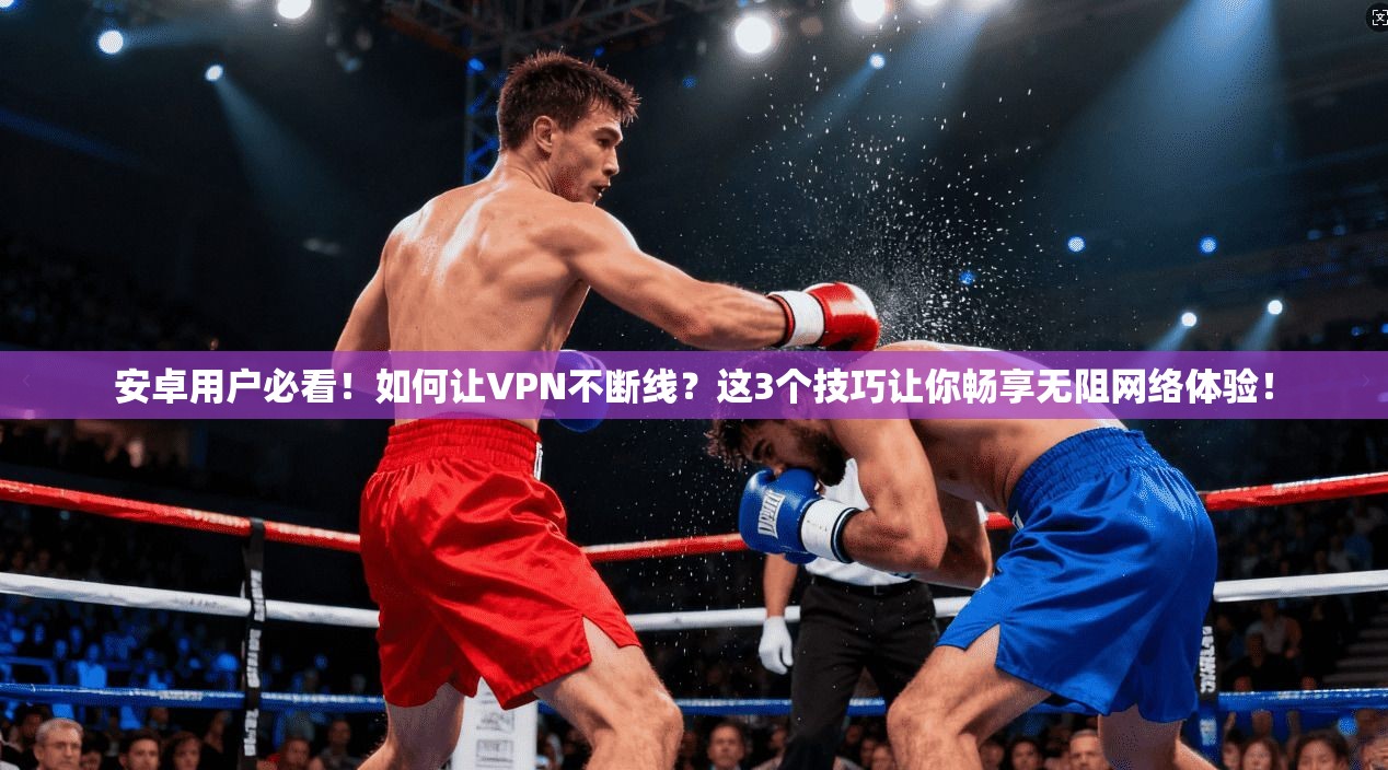 安卓用户必看!如何让VPN不断线?这3个技巧让你畅享无阻网络体验!