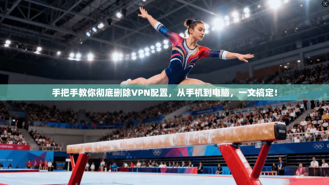 手把手教你彻底删除VPN配置，从手机到电脑，一文搞定！