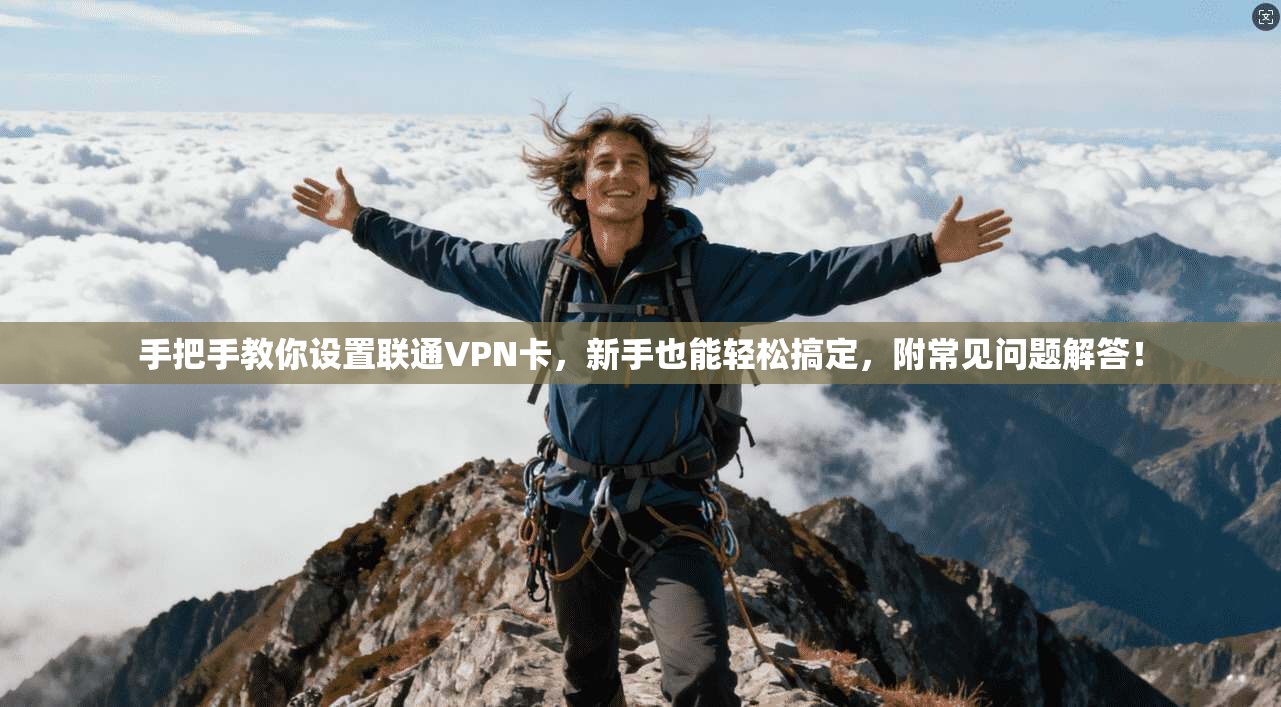 手把手教你设置联通VPN卡，新手也能轻松搞定，附常见问题解答！