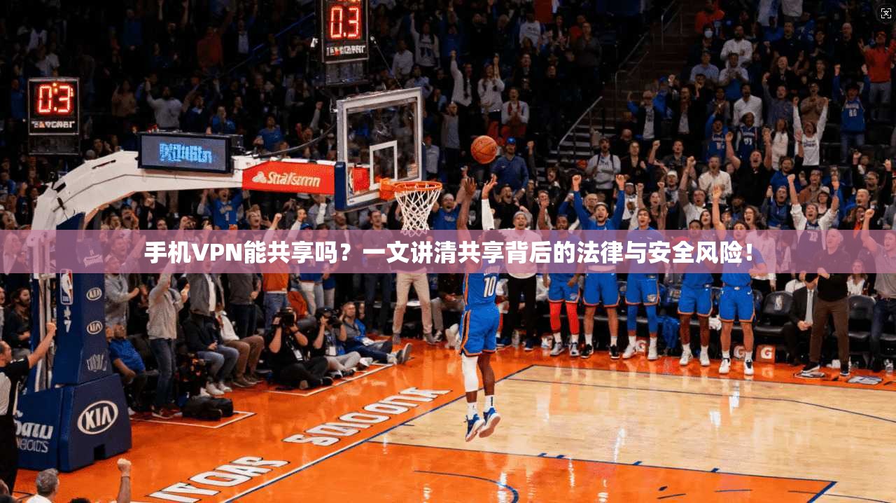 手机VPN能共享吗？一文讲清共享背后的法律与安全风险！