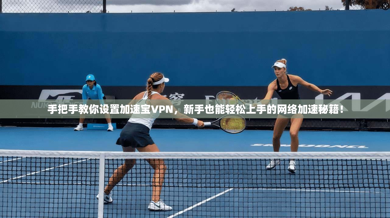 手把手教你设置加速宝VPN，新手也能轻松上手的网络加速秘籍！