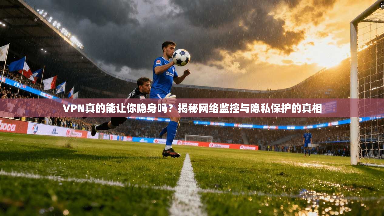 VPN真的能让你隐身吗？揭秘网络监控与隐私保护的真相