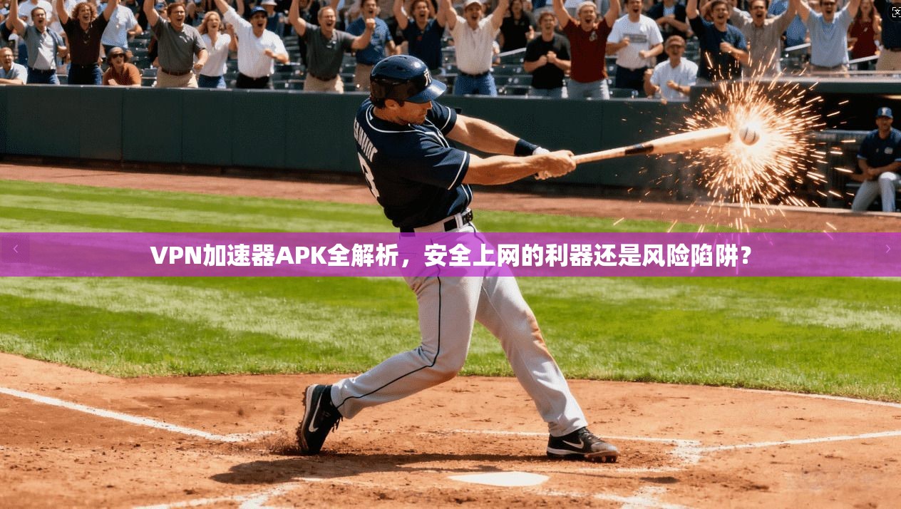 VPN加速器APK全解析,安全上网的利器还是风险陷阱?
