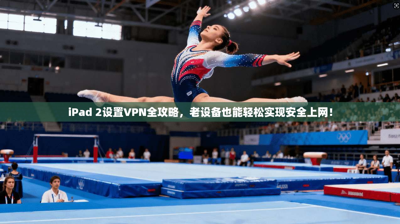 iPad 2设置VPN全攻略，老设备也能轻松实现安全上网！