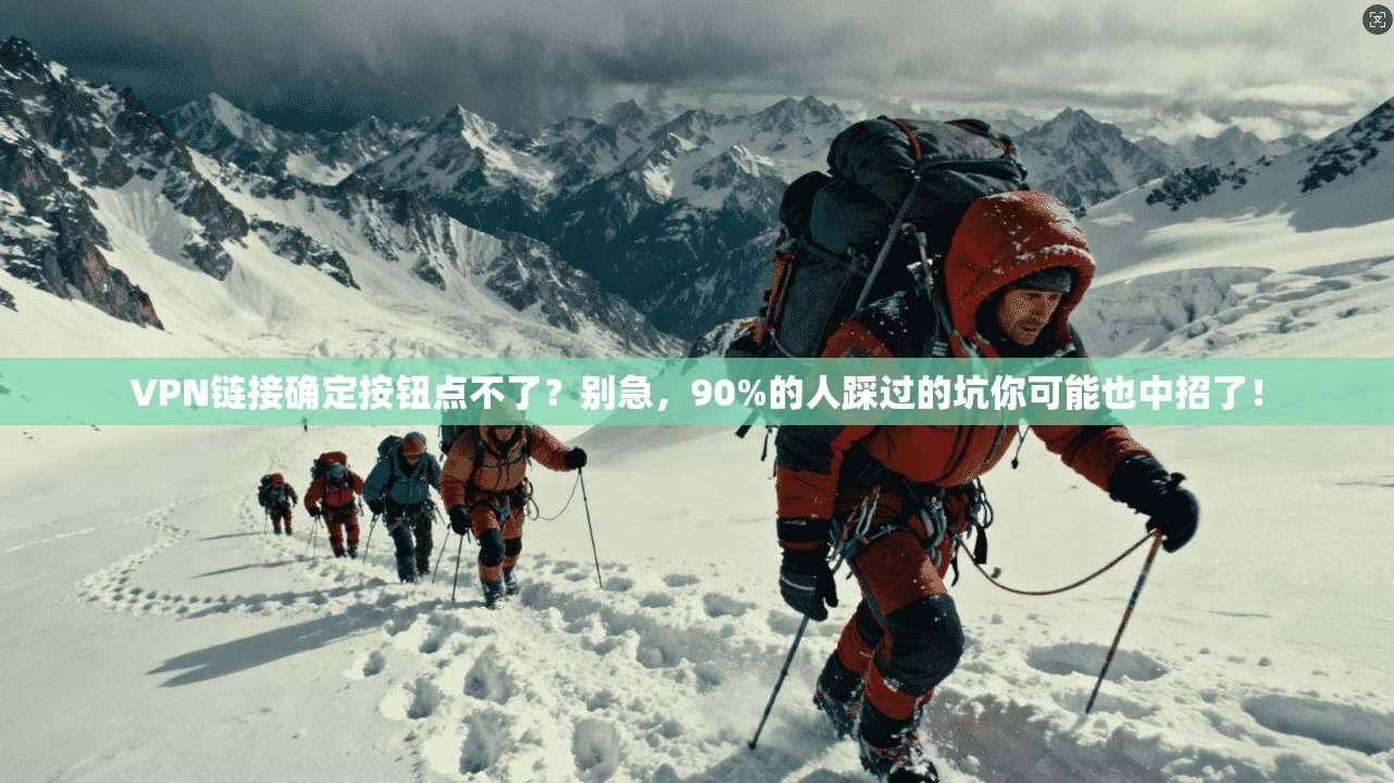 VPN链接确定按钮点不了？别急，90%的人踩过的坑你可能也中招了！