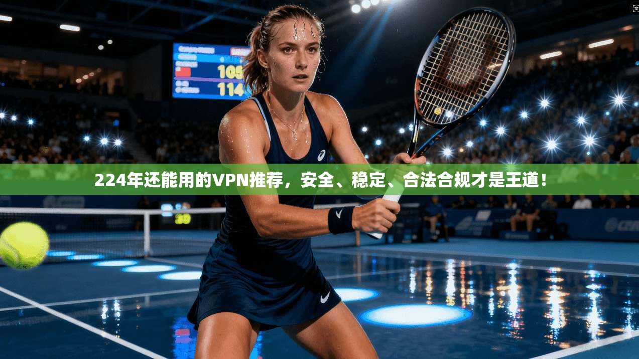 224年还能用的VPN推荐，安全、稳定、合法合规才是王道！