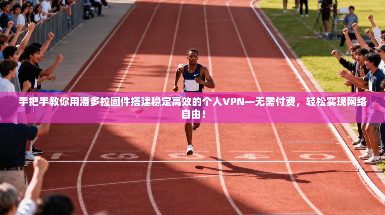 手把手教你用潘多拉固件搭建稳定高效的个人VPN—无需付费，轻松实现网络自由！