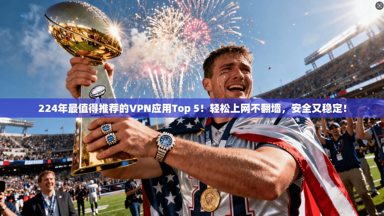 224年最值得推荐的VPN应用Top 5！轻松上网不翻墙，安全又稳定！
