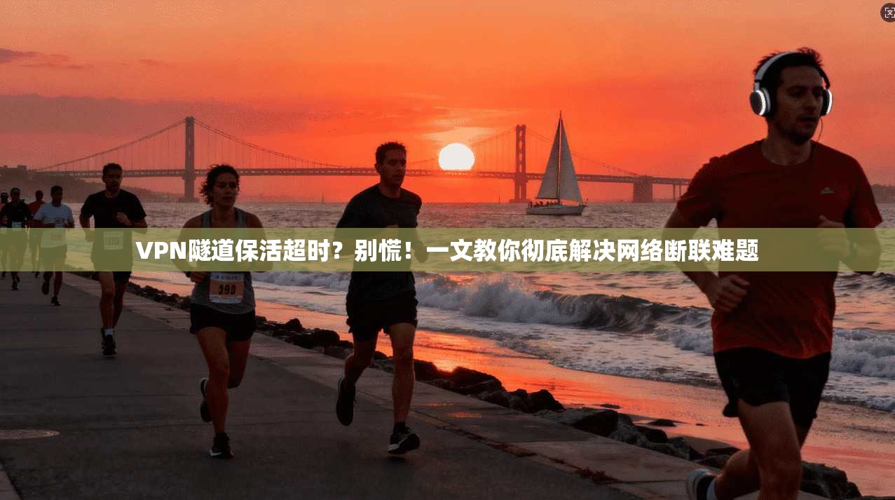 VPN隧道保活超时？别慌！一文教你彻底解决网络断联难题