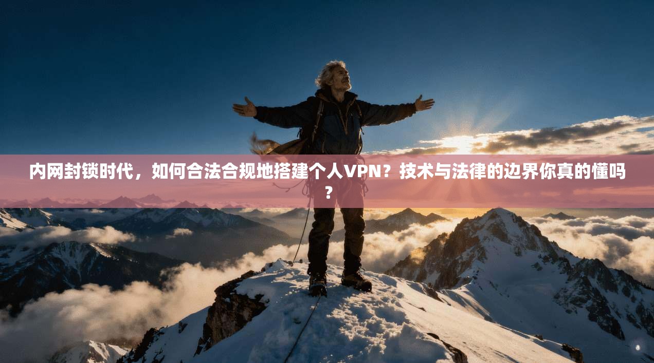 内网封锁时代，如何合法合规地搭建个人VPN？技术与法律的边界你真的懂吗？