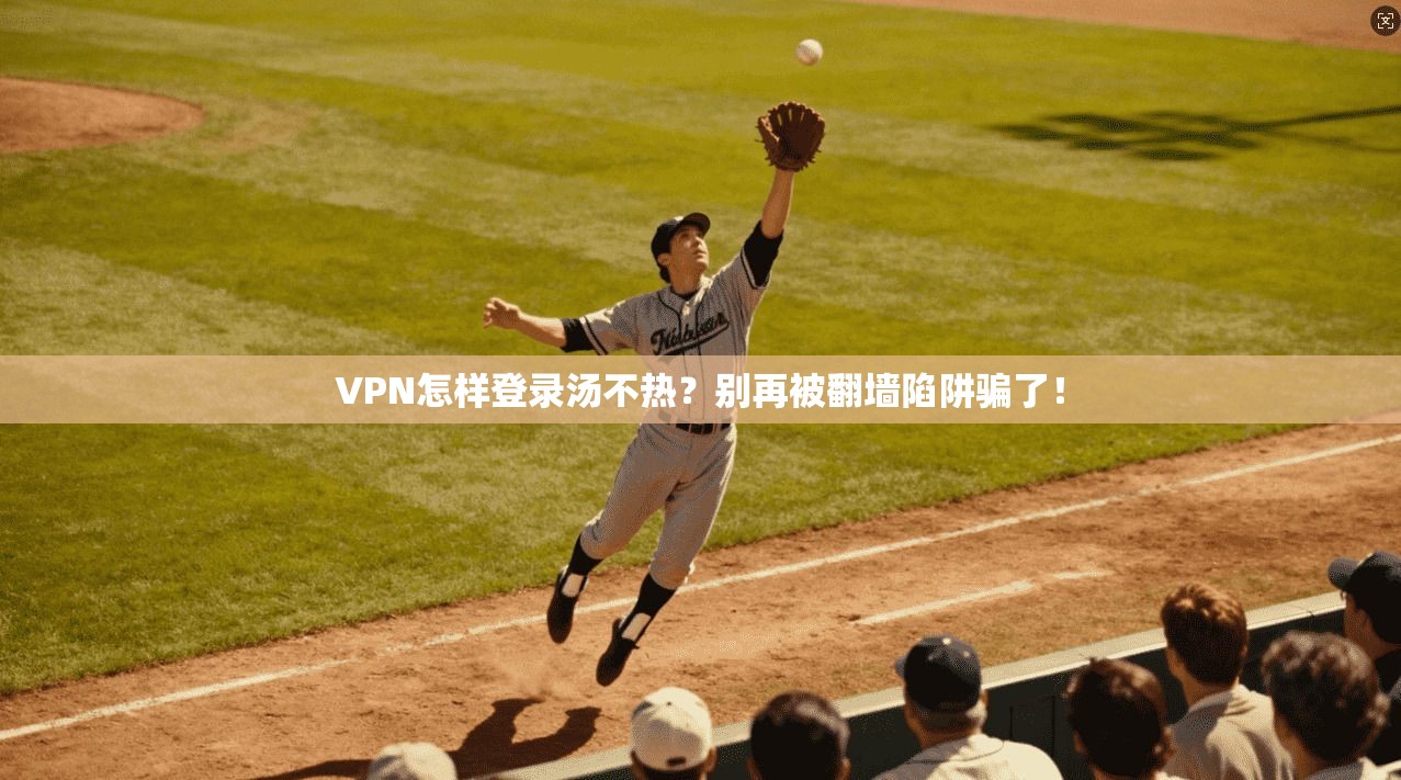 VPN怎样登录汤不热？别再被翻墙陷阱骗了！