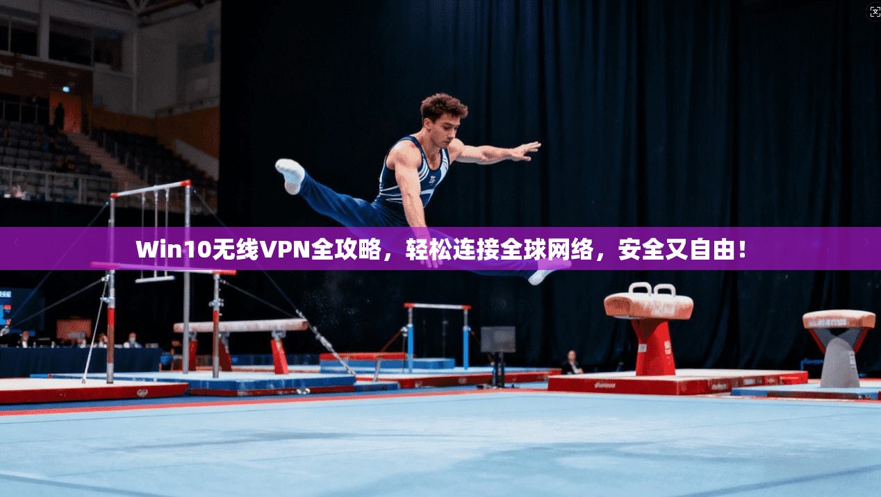 Win10无线VPN全攻略，轻松连接全球网络，安全又自由！