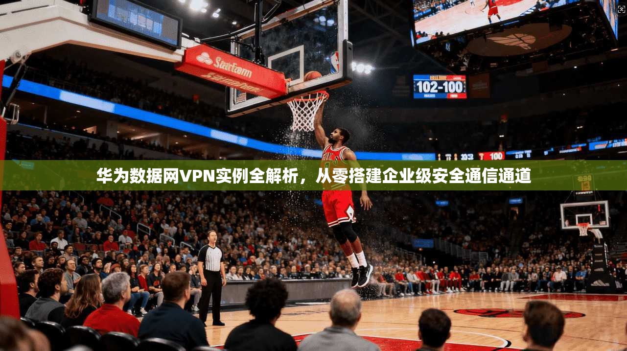 华为数据网VPN实例全解析，从零搭建企业级安全通信通道