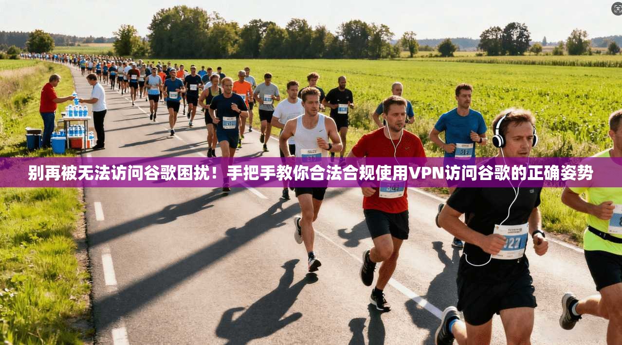 别再被无法访问谷歌困扰！手把手教你合法合规使用VPN访问谷歌的正确姿势