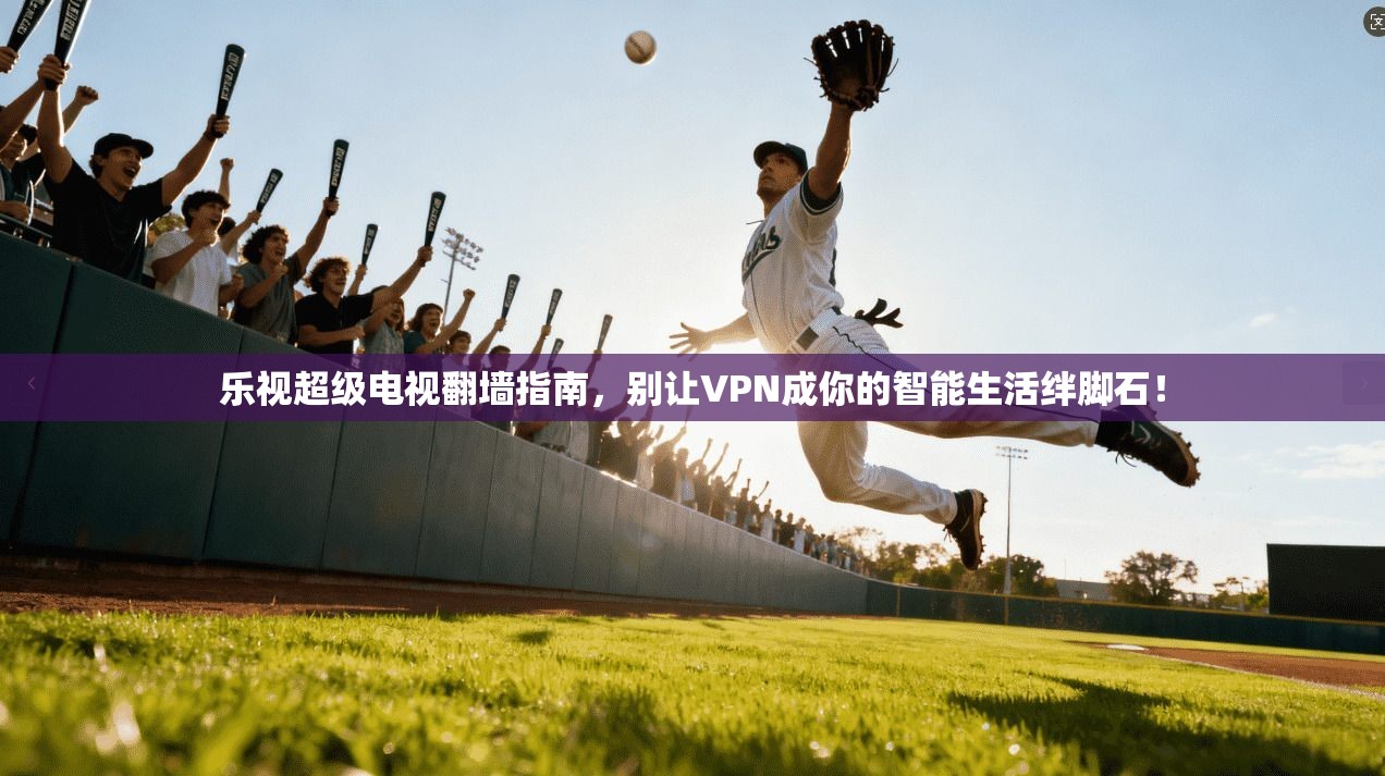 乐视超级电视翻墙指南，别让VPN成你的智能生活绊脚石！