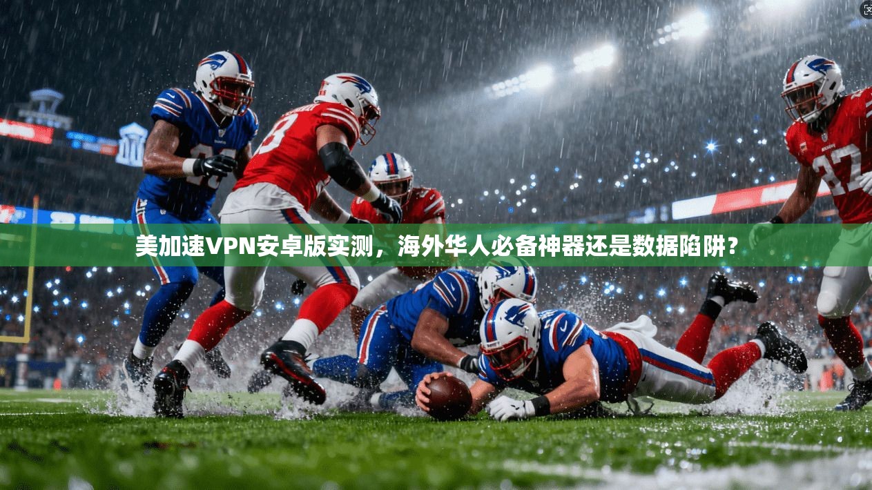 美加速VPN安卓版实测，海外华人必备神器还是数据陷阱？