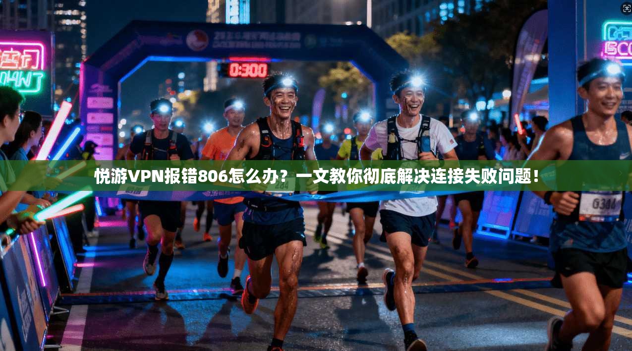 悦游VPN报错806怎么办？一文教你彻底解决连接失败问题！