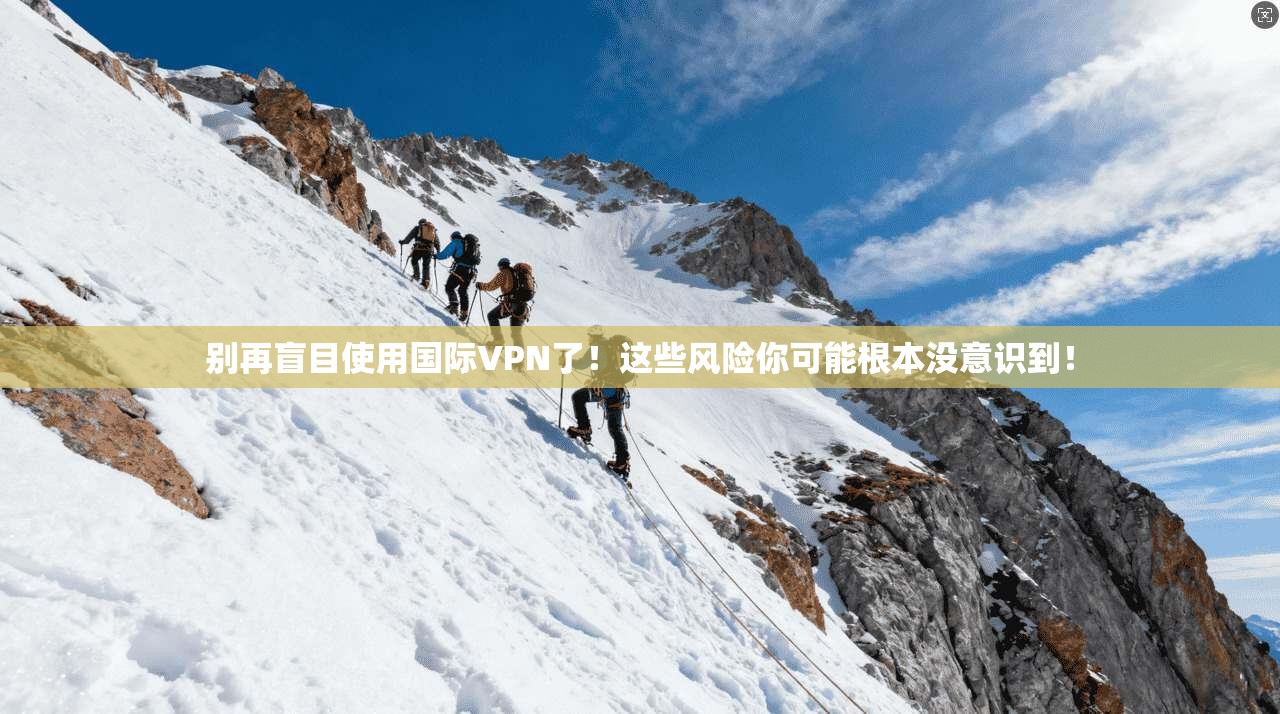 别再盲目使用国际VPN了！这些风险你可能根本没意识到！