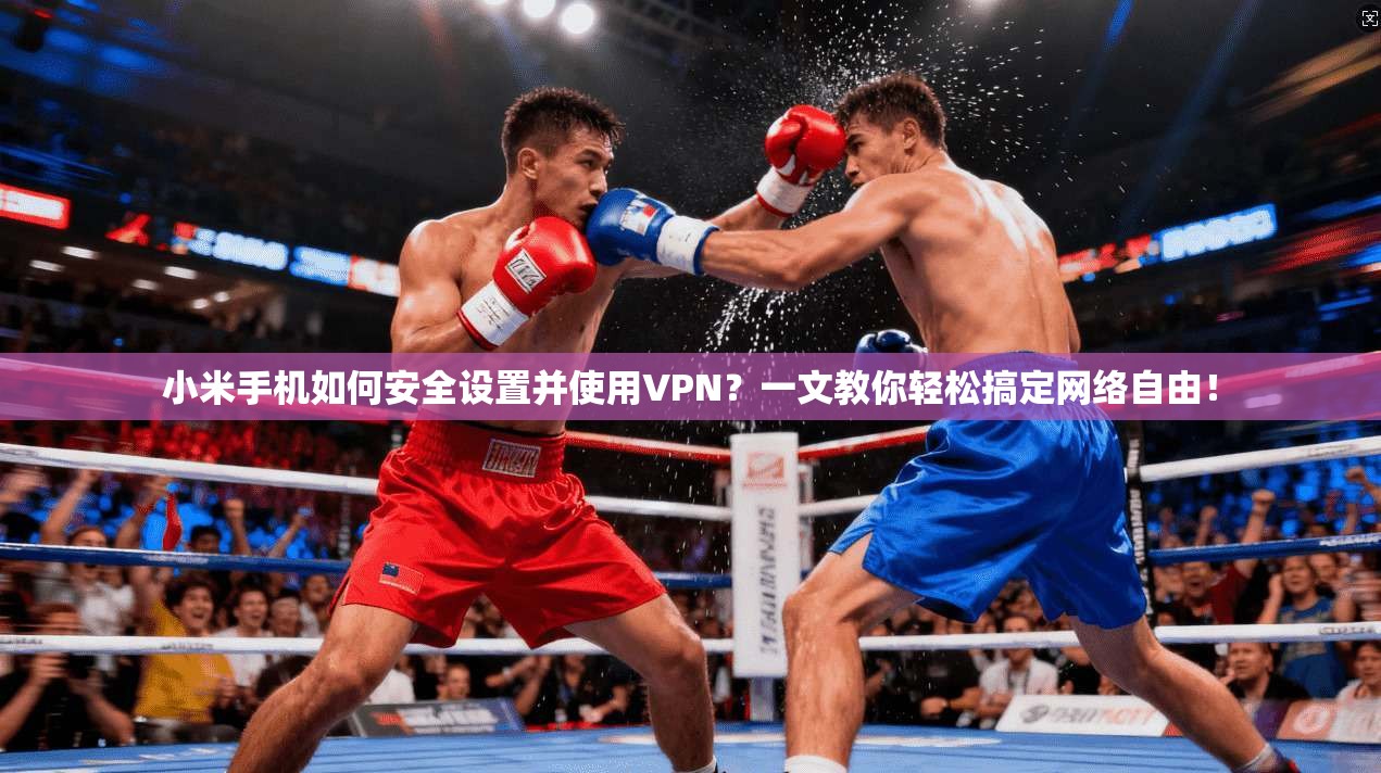 小米手机如何安全设置并使用VPN?一文教你轻松搞定网络自由!