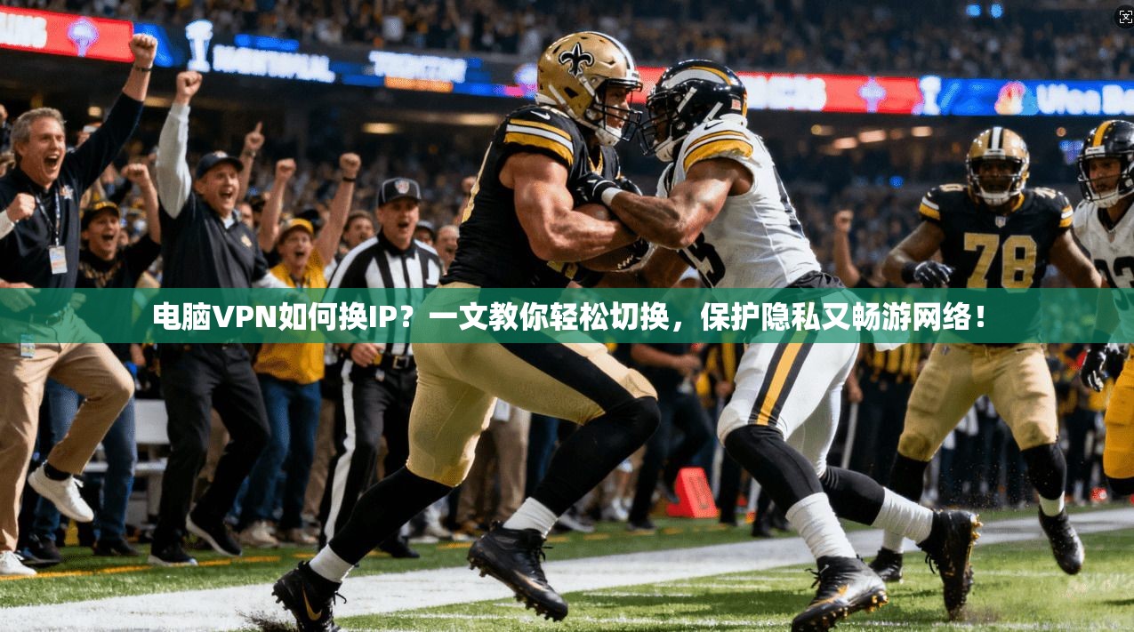 电脑VPN如何换IP?一文教你轻松切换,保护隐私又畅游网络!