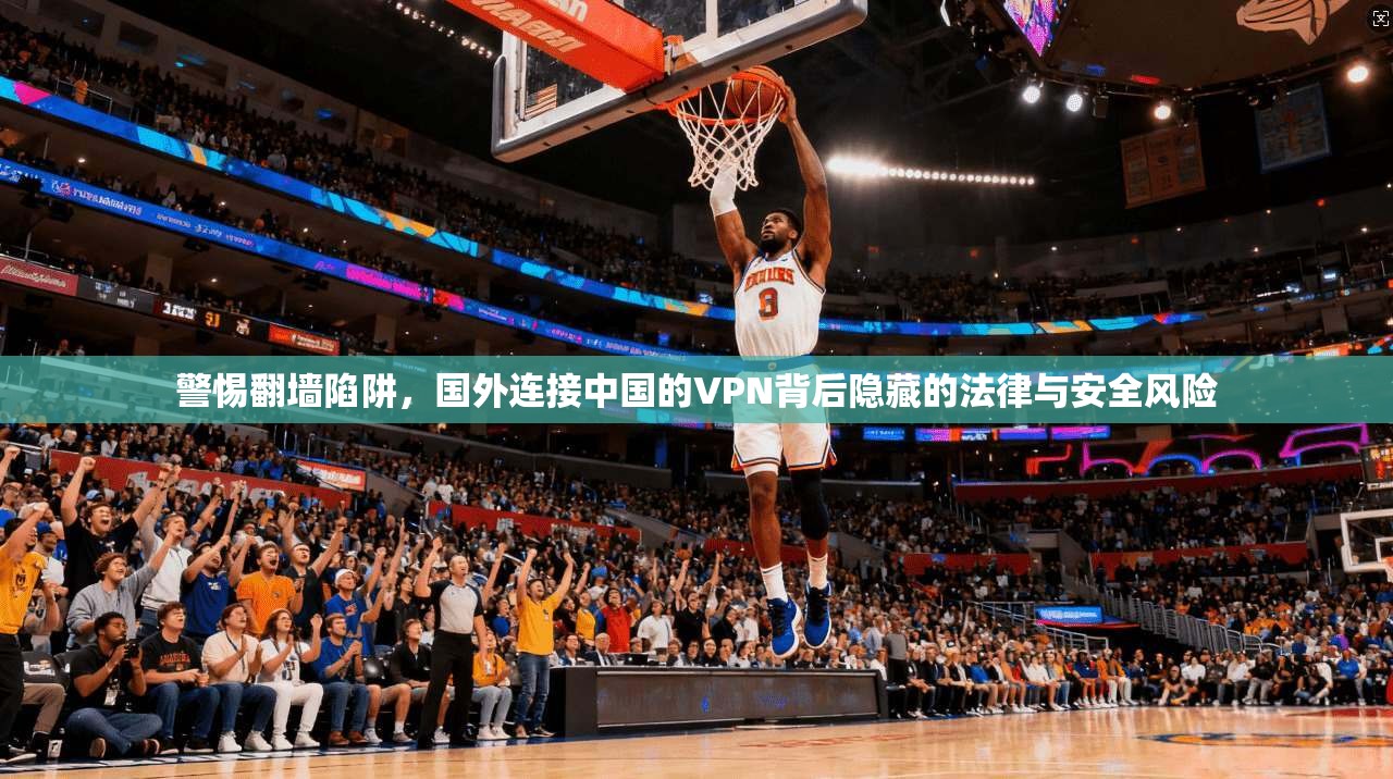 警惕翻墙陷阱，国外连接中国的VPN背后隐藏的法律与安全风险