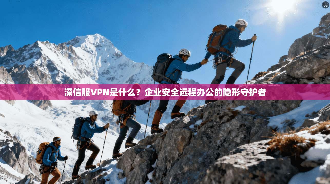 深信服VPN是什么？企业安全远程办公的隐形守护者