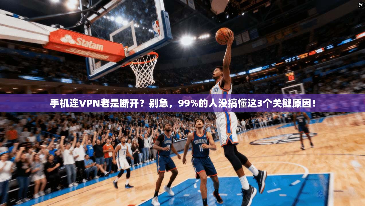 手机连VPN老是断开？别急，99%的人没搞懂这3个关键原因！