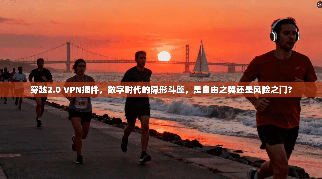 穿越2.0 VPN插件，数字时代的隐形斗篷，是自由之翼还是风险之门？