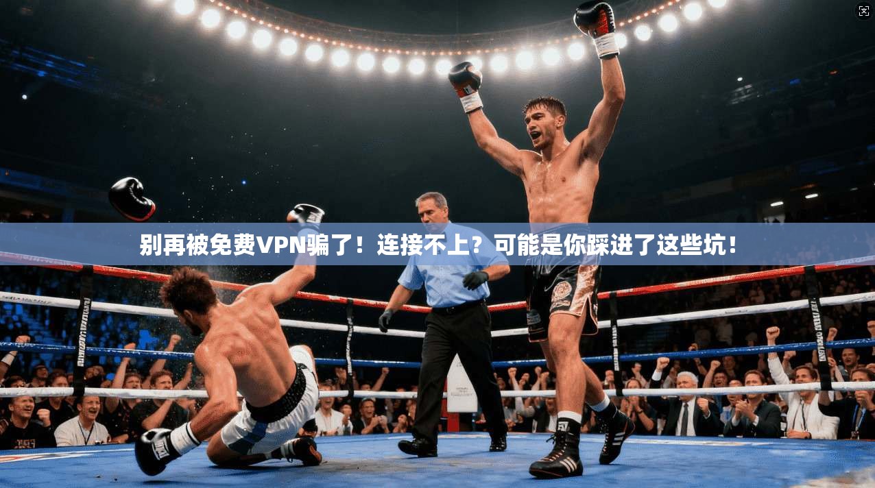 别再被免费VPN骗了!连接不上?可能是你踩进了这些坑!