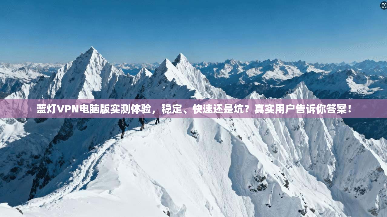 蓝灯VPN电脑版实测体验，稳定、快速还是坑？真实用户告诉你答案！