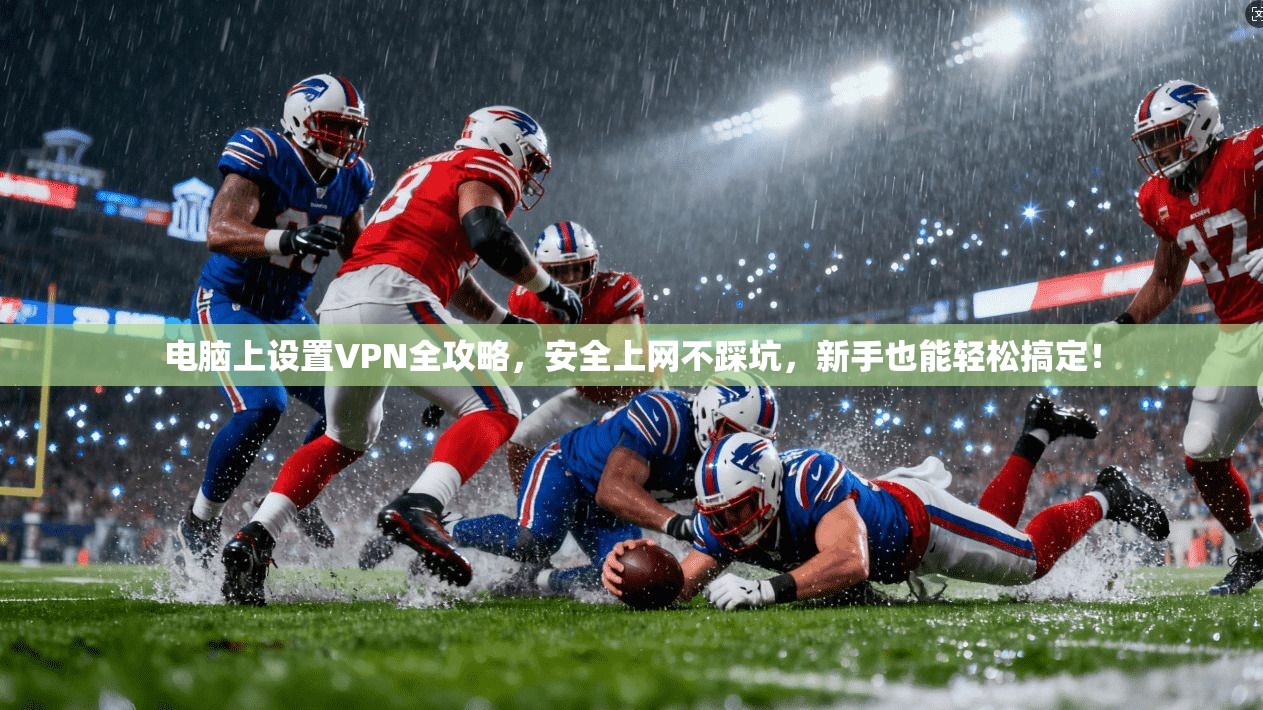 电脑上设置VPN全攻略，安全上网不踩坑，新手也能轻松搞定！
