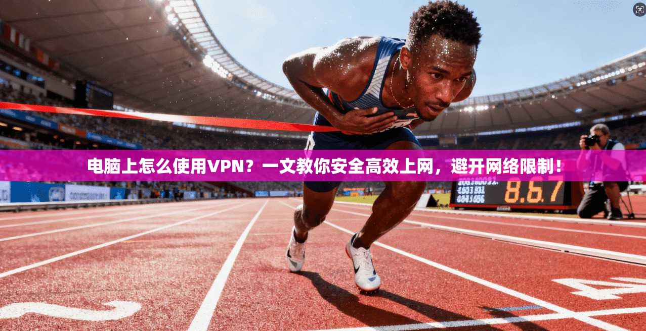 电脑上怎么使用VPN？一文教你安全高效上网，避开网络限制！