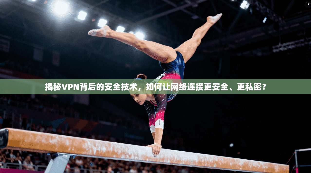 揭秘VPN背后的安全技术，如何让网络连接更安全、更私密？