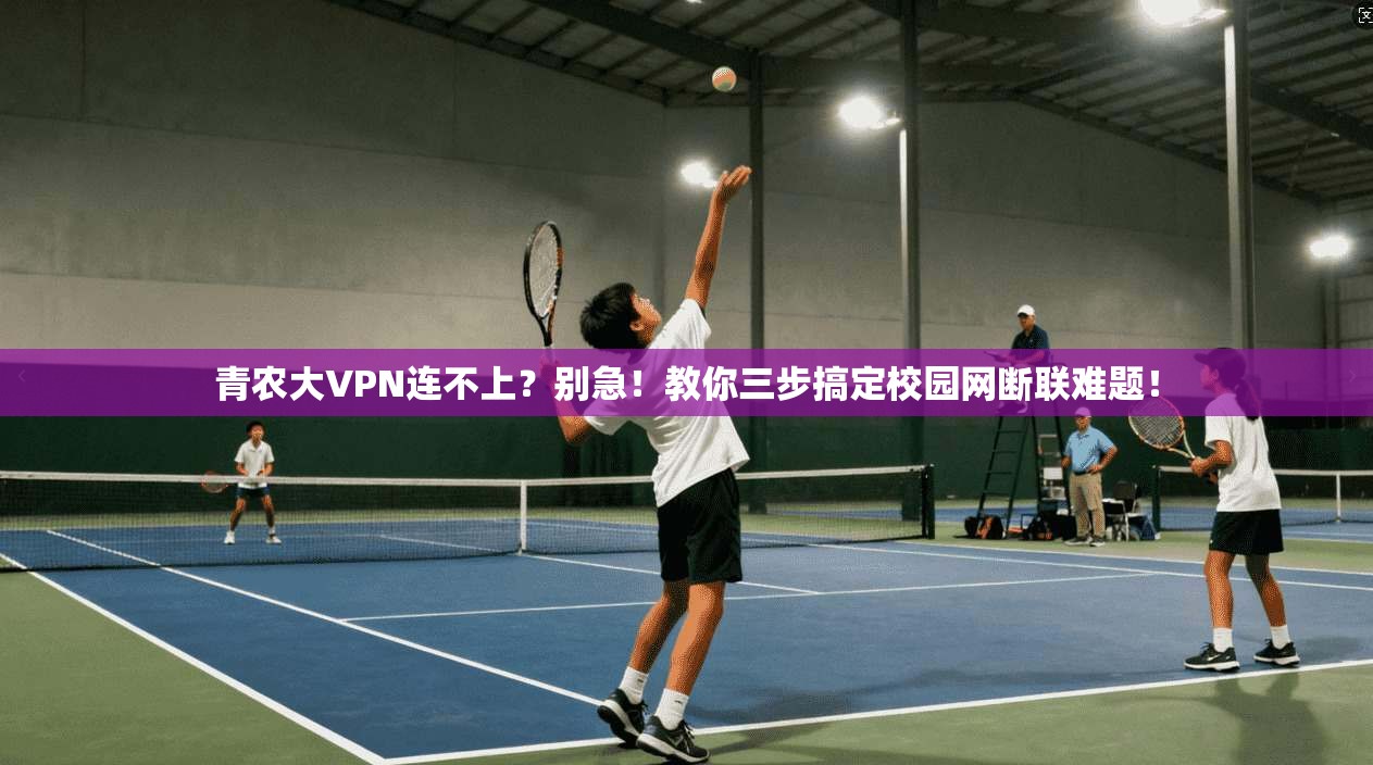 青农大VPN连不上？别急！教你三步搞定校园网断联难题！