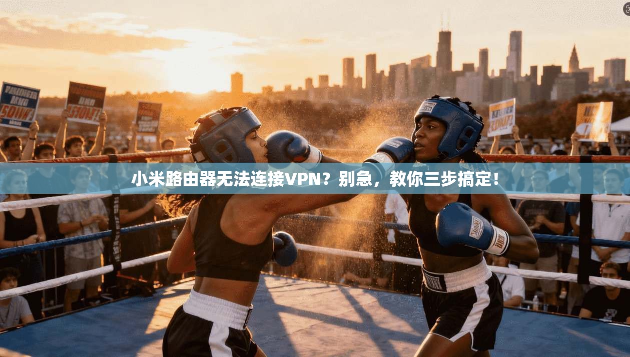 小米路由器无法连接VPN？别急，教你三步搞定！