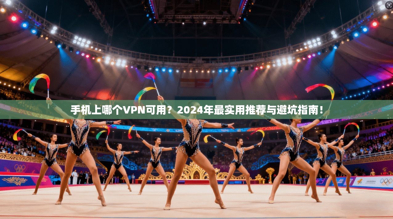 手机上哪个VPN可用？2024年最实用推荐与避坑指南！