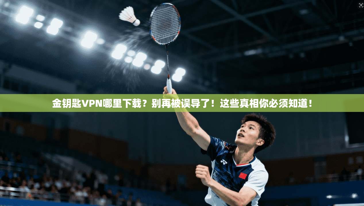 金钥匙VPN哪里下载？别再被误导了！这些真相你必须知道！