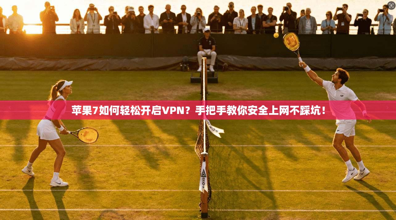 苹果7如何轻松开启VPN？手把手教你安全上网不踩坑！