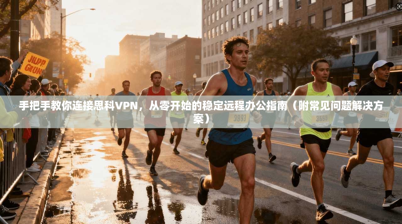 手把手教你连接思科VPN，从零开始的稳定远程办公指南（附常见问题解决方案）