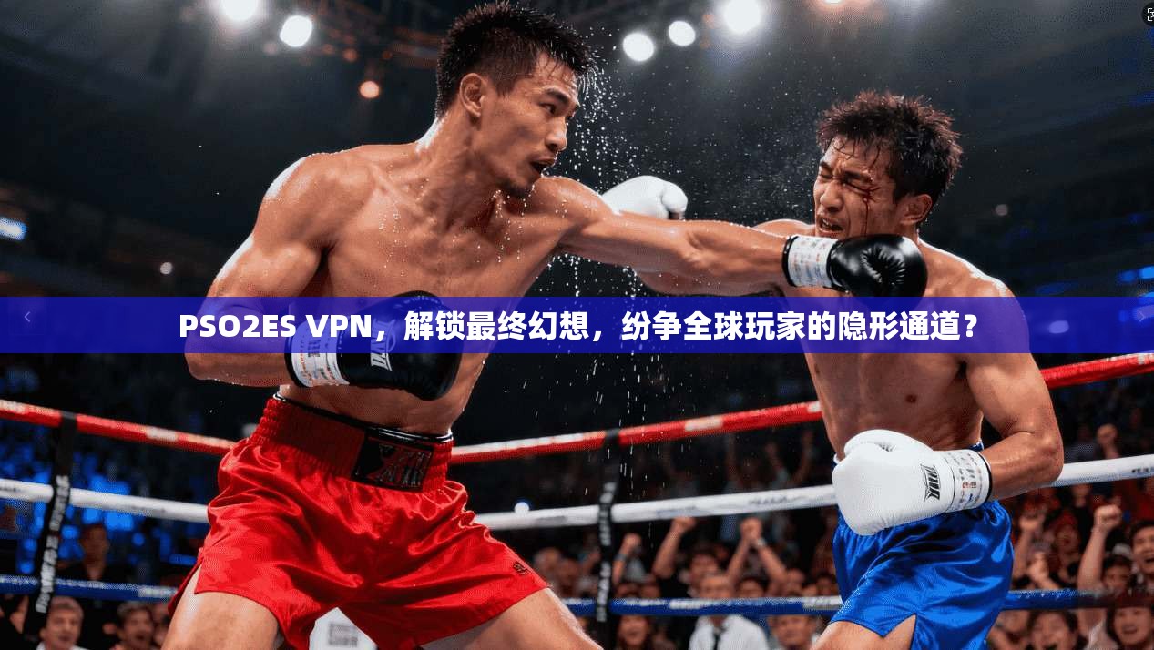 PSO2ES VPN，解锁最终幻想，纷争全球玩家的隐形通道？