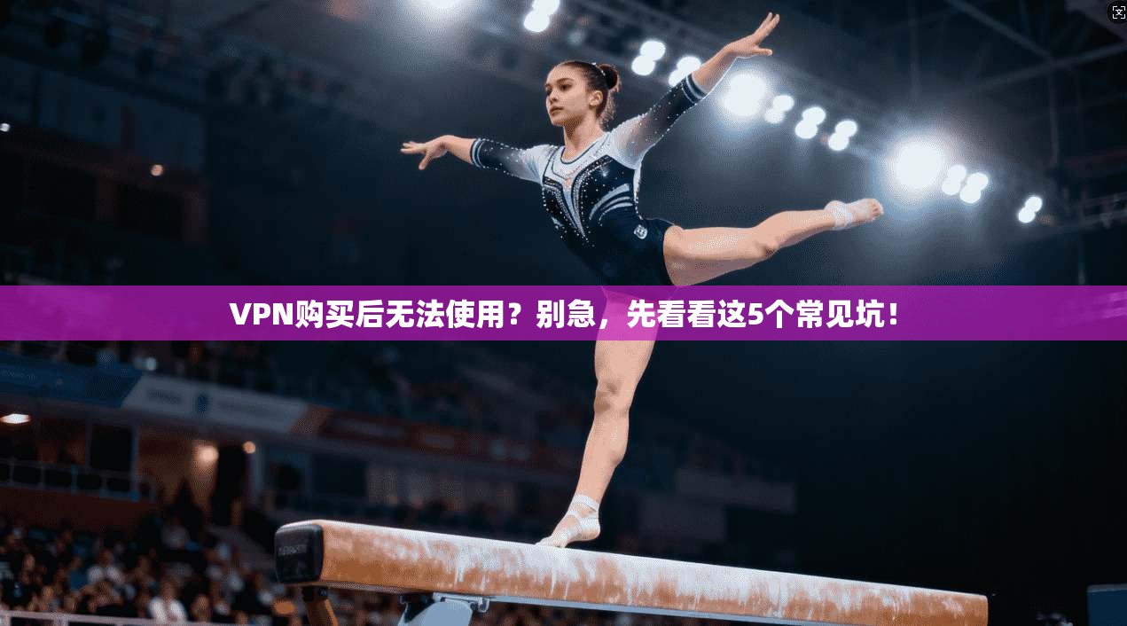 VPN购买后无法使用？别急，先看看这5个常见坑！
