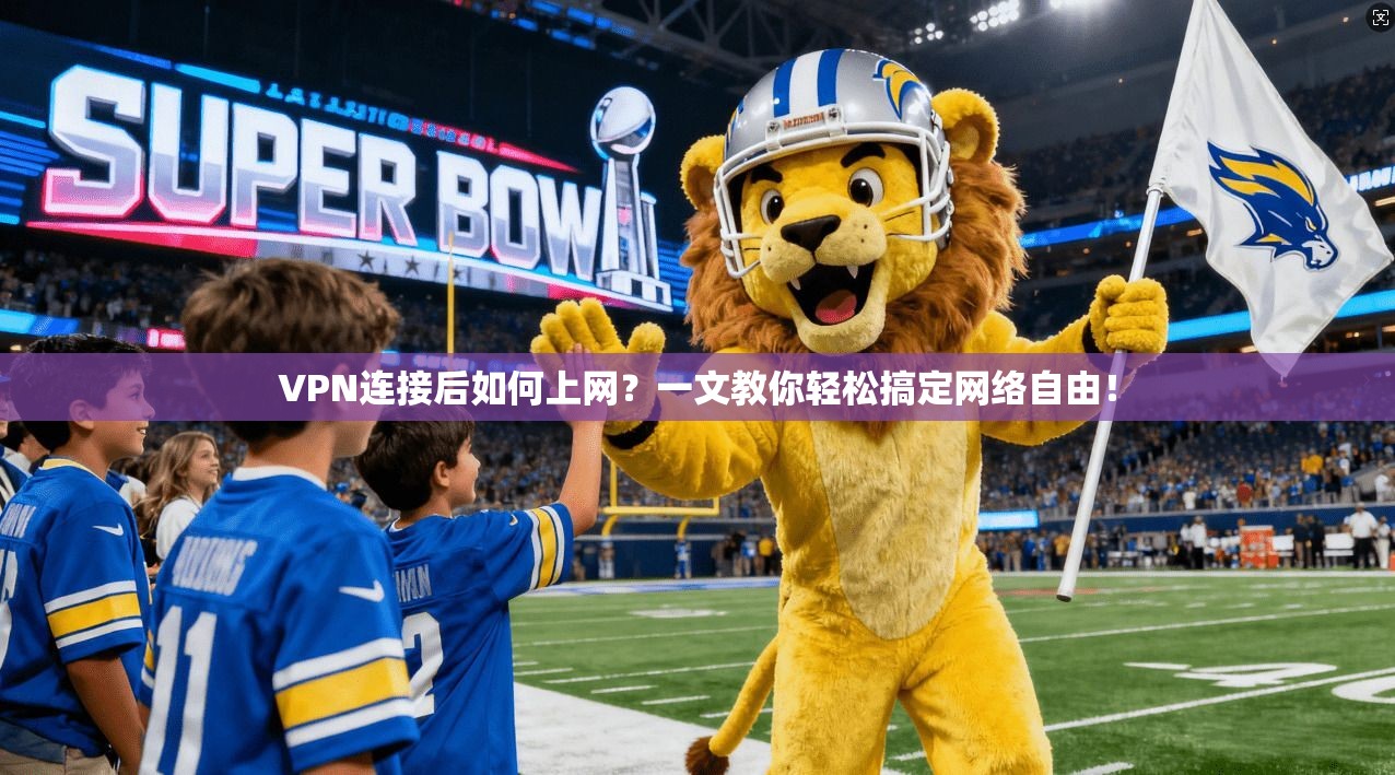 VPN连接后如何上网？一文教你轻松搞定网络自由！