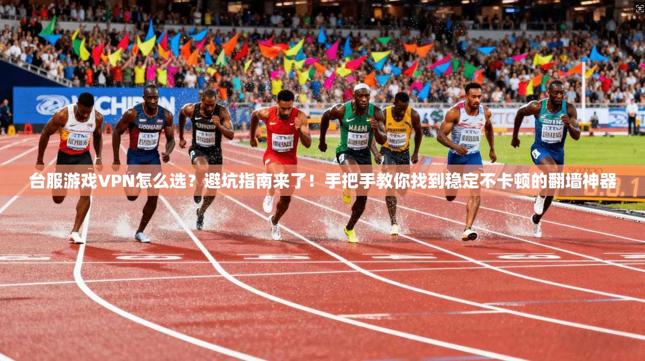 台服游戏VPN怎么选？避坑指南来了！手把手教你找到稳定不卡顿的翻墙神器