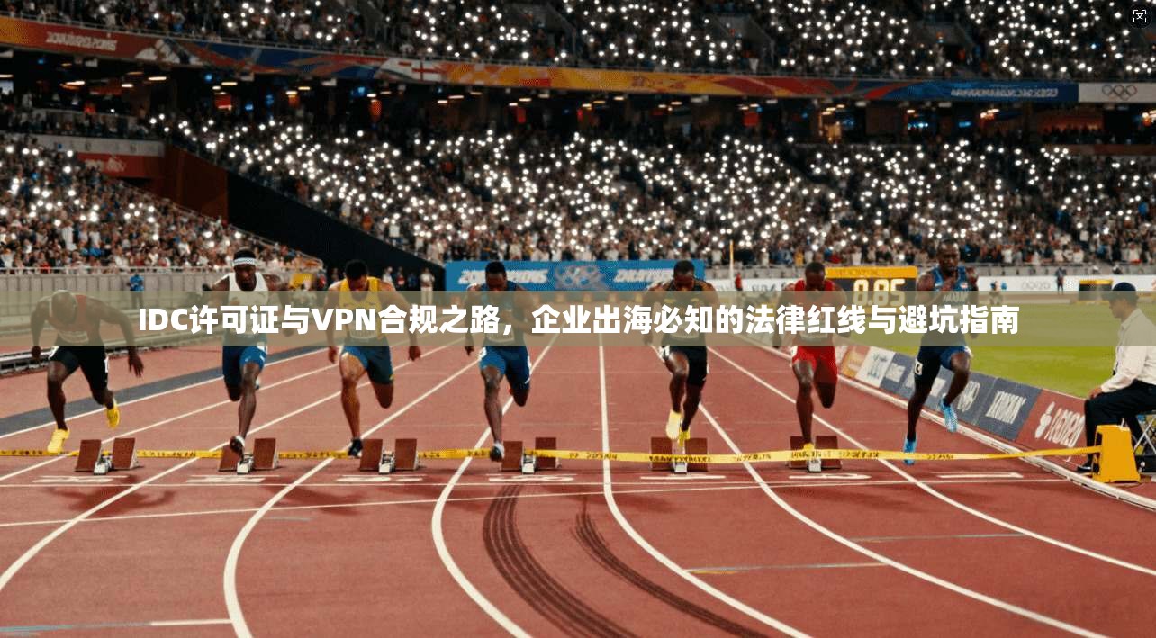 IDC许可证与VPN合规之路，企业出海必知的法律红线与避坑指南