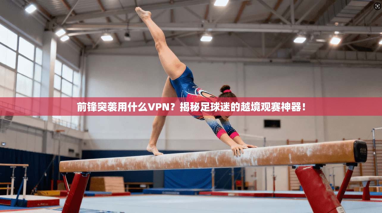 前锋突袭用什么VPN？揭秘足球迷的越境观赛神器！