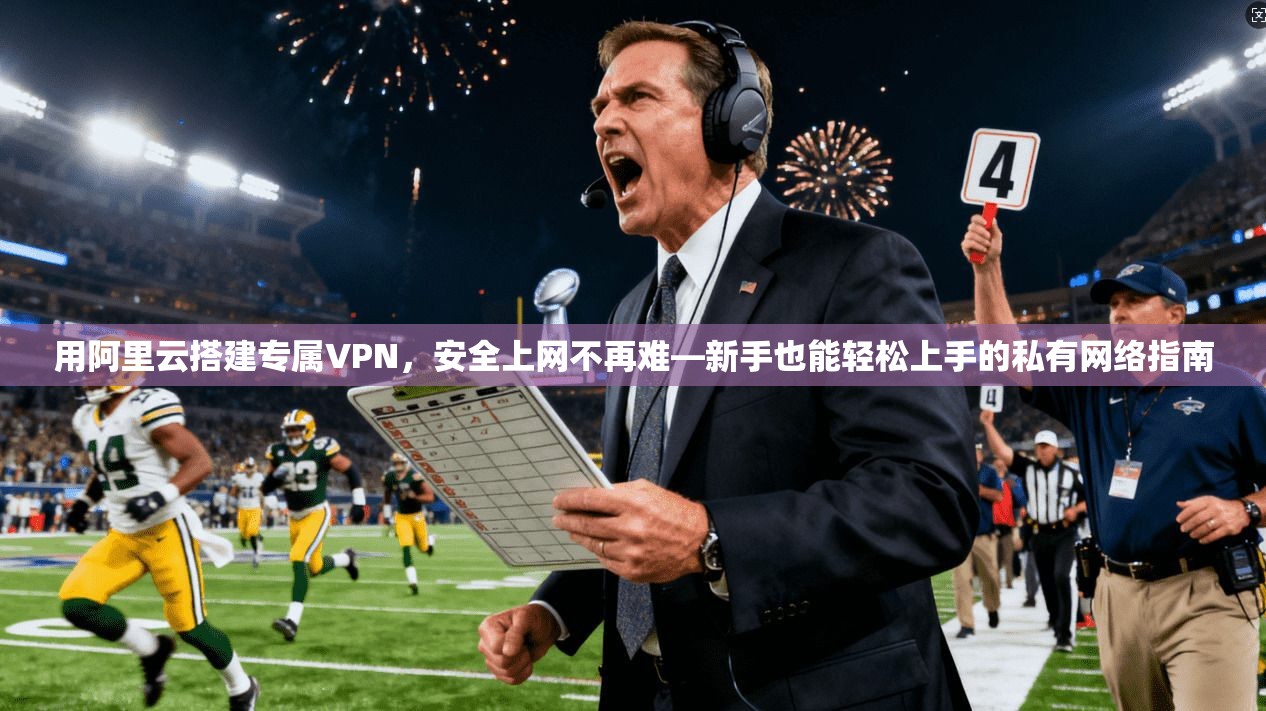 用阿里云搭建专属VPN，安全上网不再难—新手也能轻松上手的私有网络指南