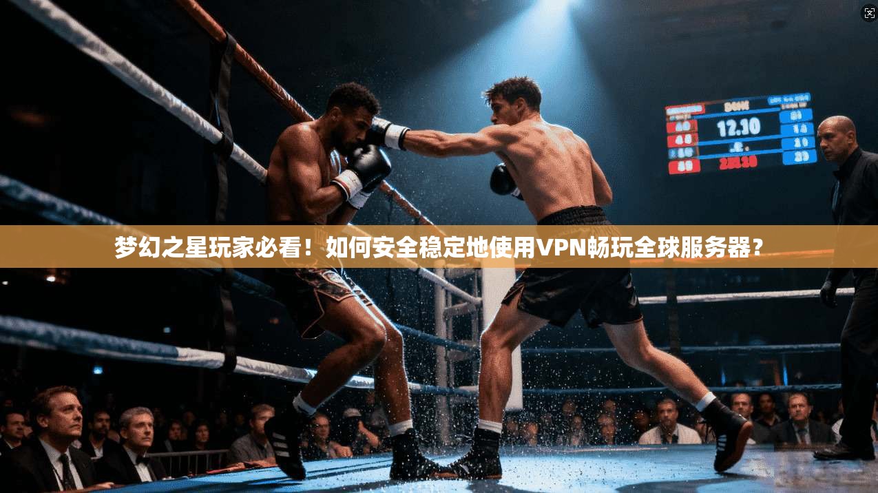 梦幻之星玩家必看！如何安全稳定地使用VPN畅玩全球服务器？