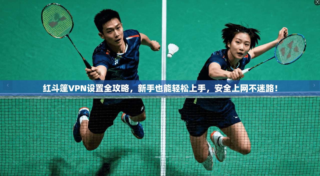 红斗篷VPN设置全攻略，新手也能轻松上手，安全上网不迷路！