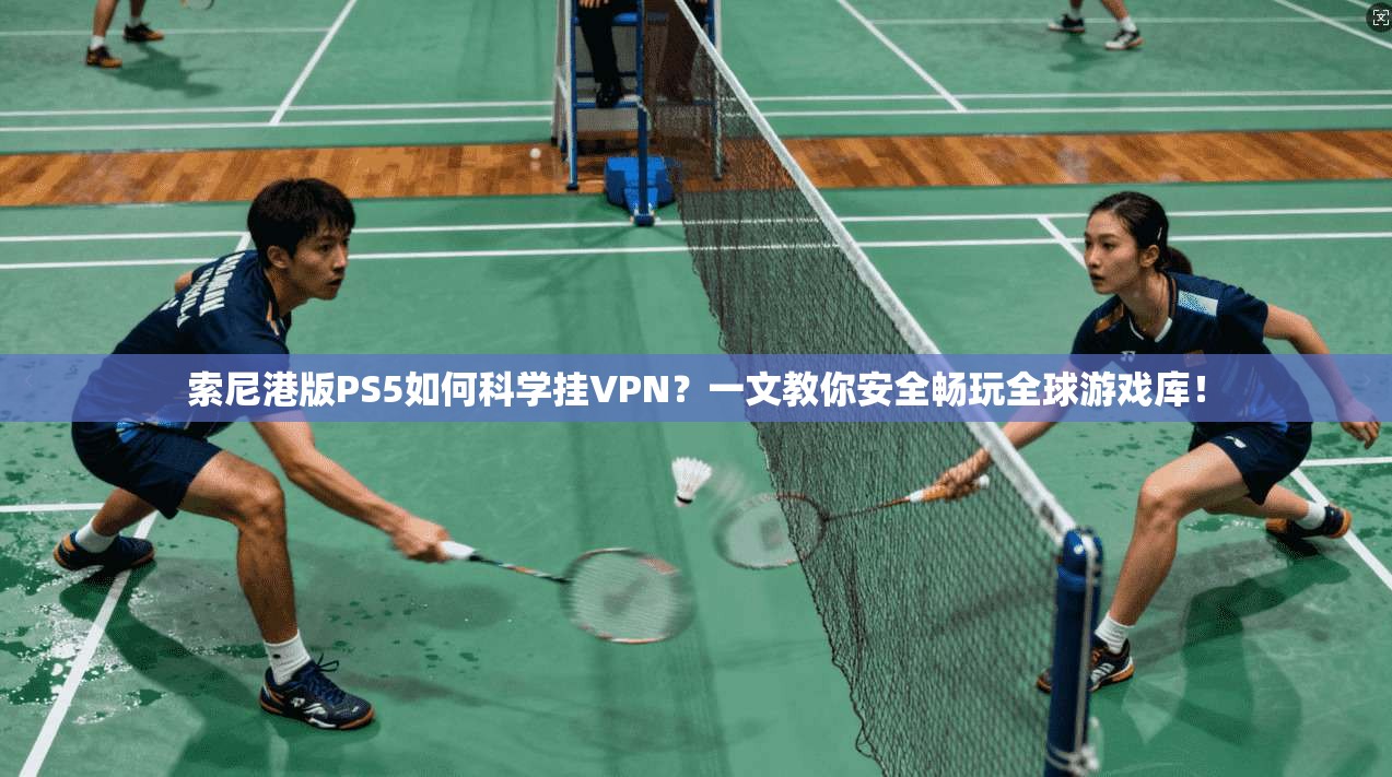 索尼港版PS5如何科学挂VPN？一文教你安全畅玩全球游戏库！