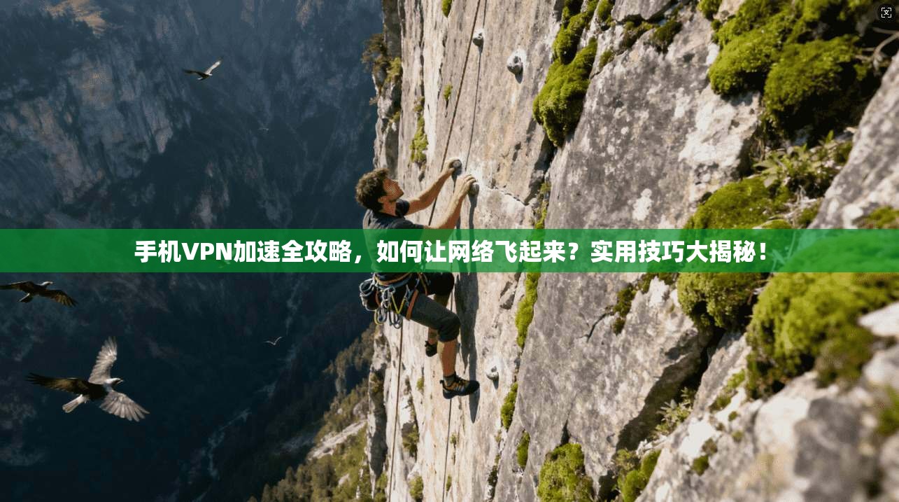 手机VPN加速全攻略，如何让网络飞起来？实用技巧大揭秘！
